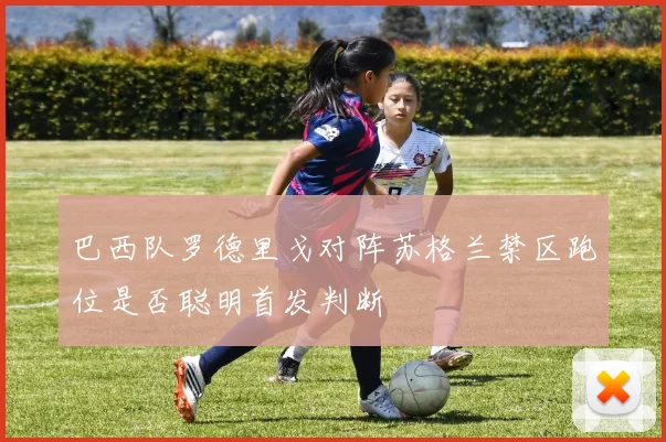 巴西队罗德里戈对阵苏格兰禁区跑位是否聪明首发判断