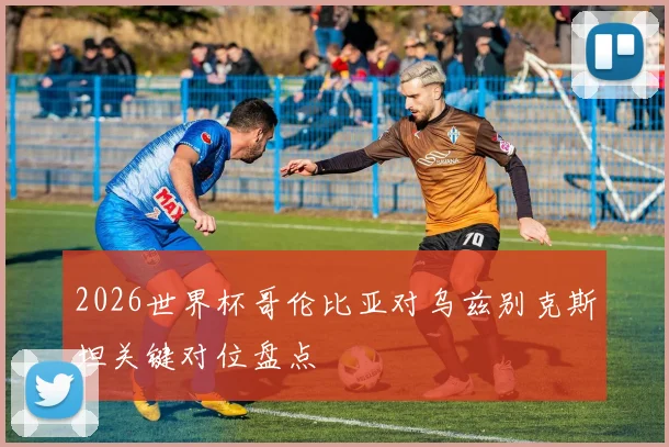2026世界杯哥伦比亚对乌兹别克斯坦关键对位盘点