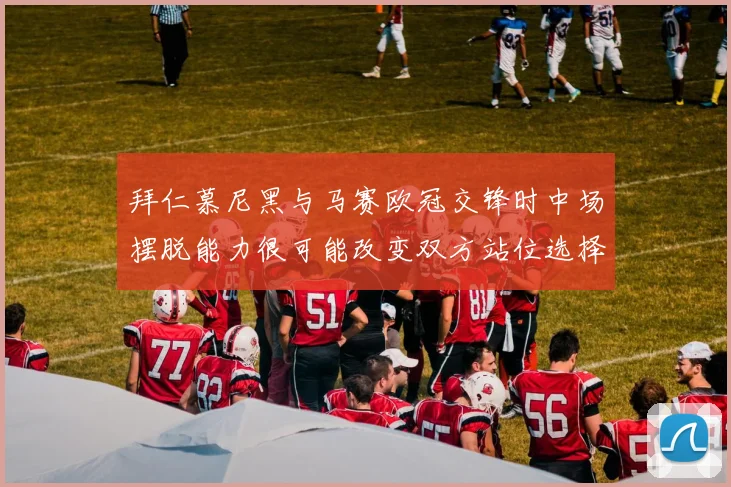 拜仁慕尼黑与马赛欧冠交锋时中场摆脱能力很可能改变双方站位选择