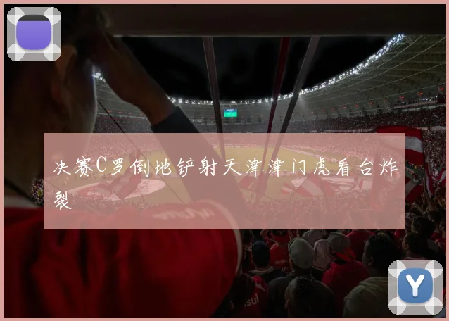 决赛C罗倒地铲射天津津门虎看台炸裂