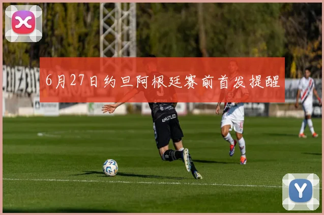 6月27日约旦阿根廷赛前首发提醒