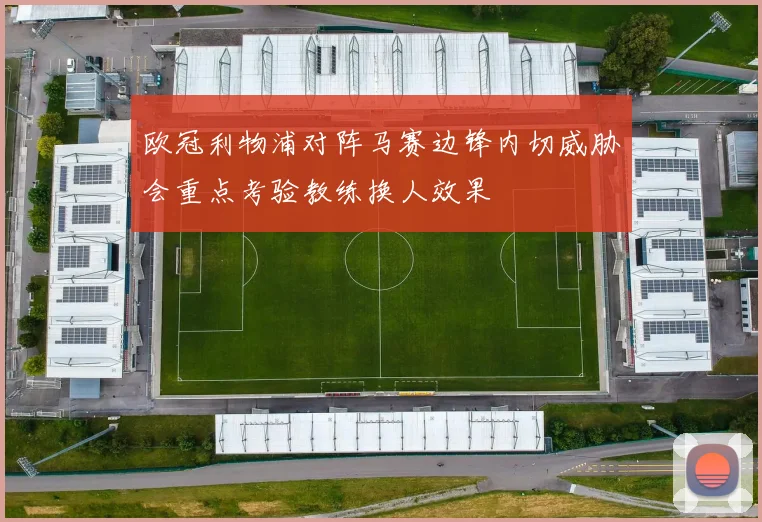 欧冠利物浦对阵马赛边锋内切威胁会重点考验教练换人效果