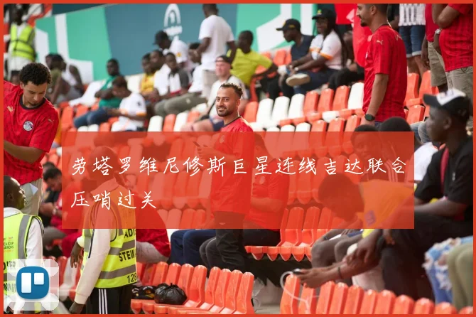 劳塔罗维尼修斯巨星连线吉达联合压哨过关