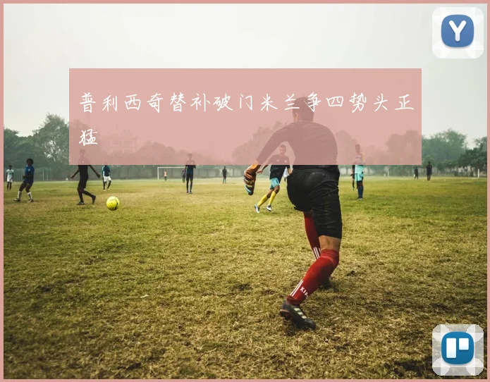 普利西奇替补破门米兰争四势头正猛