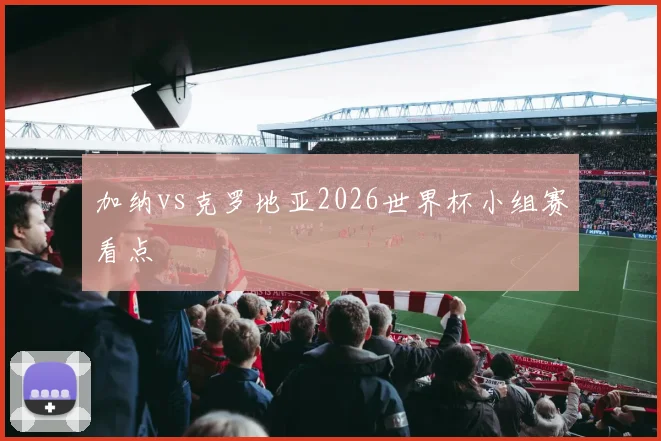 加纳vs克罗地亚2026世界杯小组赛看点
