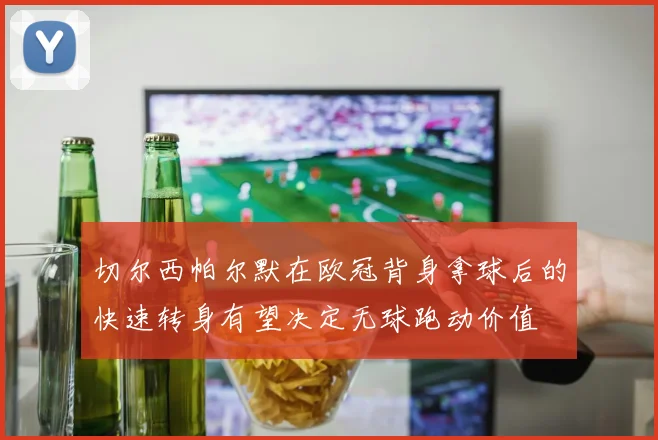 切尔西帕尔默在欧冠背身拿球后的快速转身有望决定无球跑动价值