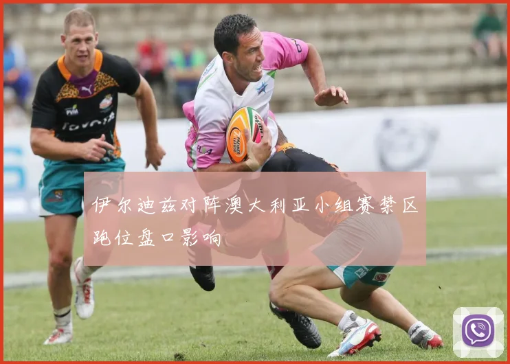 伊尔迪兹对阵澳大利亚小组赛禁区跑位盘口影响