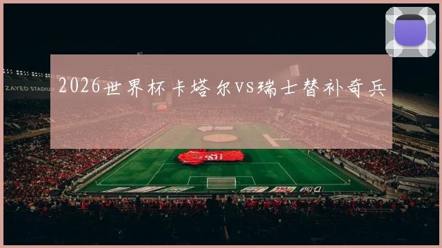 2026世界杯卡塔尔vs瑞士替补奇兵