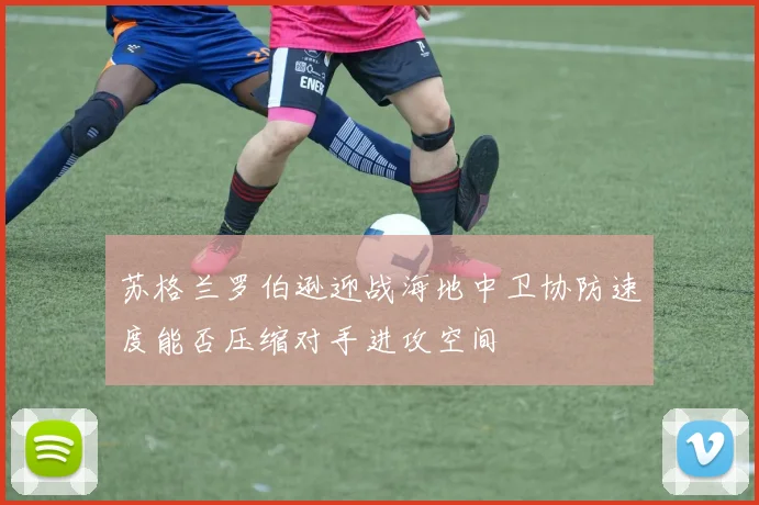 苏格兰罗伯逊迎战海地中卫协防速度能否压缩对手进攻空间