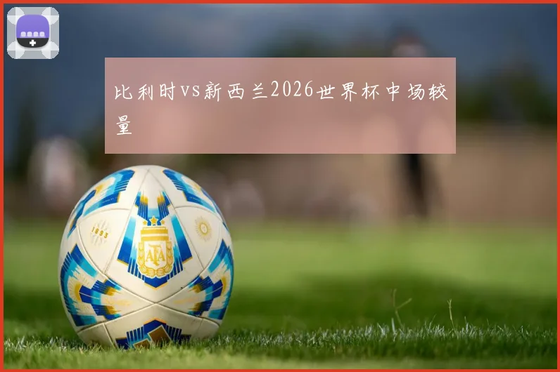 比利时vs新西兰2026世界杯中场较量