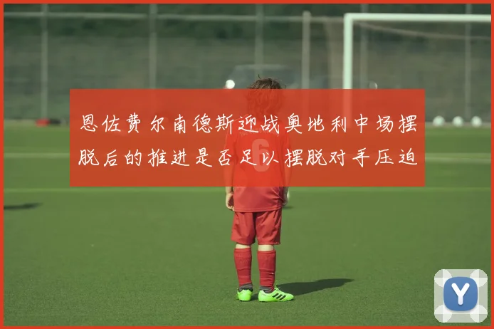 恩佐费尔南德斯迎战奥地利中场摆脱后的推进是否足以摆脱对手压迫