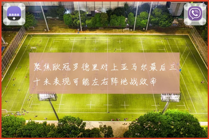 聚焦欧冠罗德里对上亚马尔最后三十米表现可能左右阵地战效率
