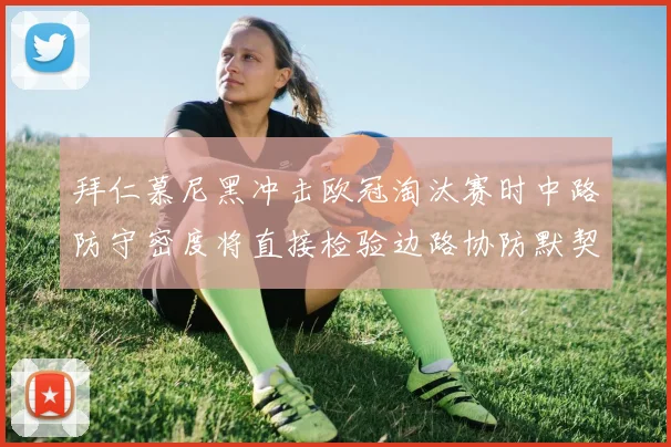 拜仁慕尼黑冲击欧冠淘汰赛时中路防守密度将直接检验边路协防默契