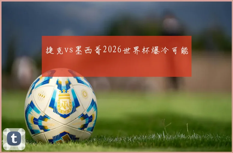 捷克vs墨西哥2026世界杯爆冷可能
