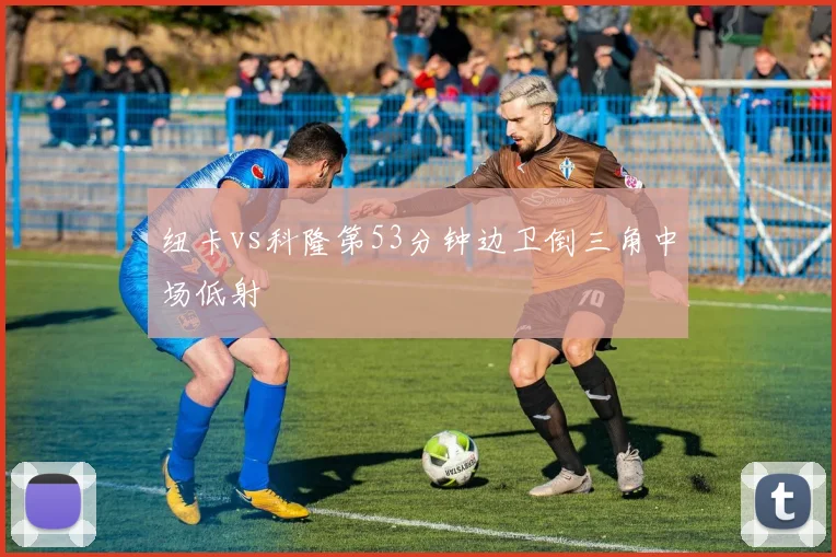 纽卡vs科隆第53分钟边卫倒三角中场低射