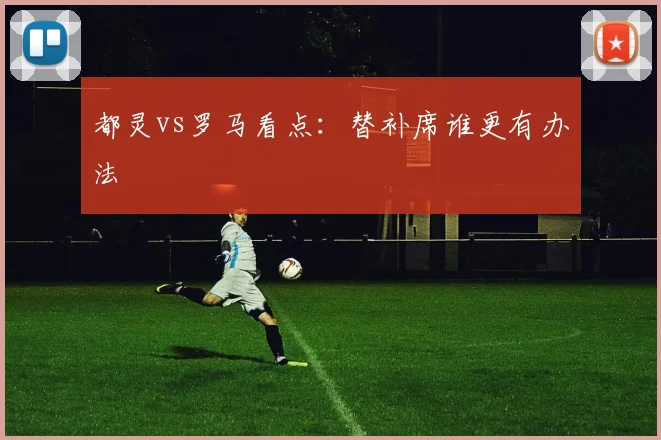 都灵vs罗马看点：替补席谁更有办法