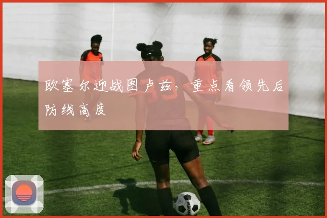 欧塞尔迎战图卢兹，重点看领先后防线高度