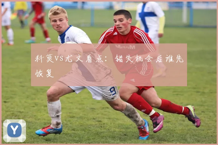 科莫vs尤文看点：错失机会后谁先恢复